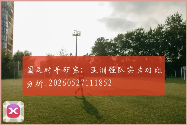 国足对手研究:亚洲强队实力对比分析_20260527111852