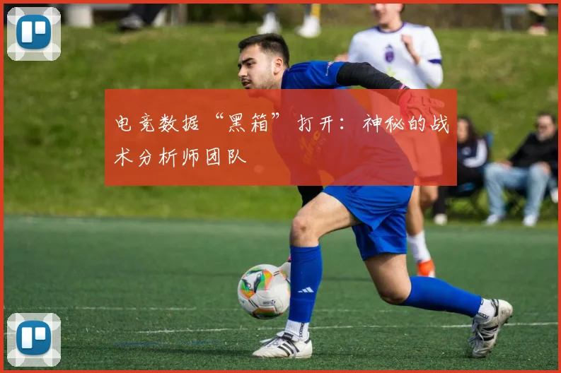 电竞数据“黑箱”打开:神秘的战术分析师团队