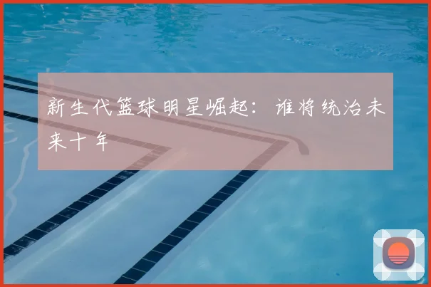 新生代篮球明星崛起:谁将统治未来十年