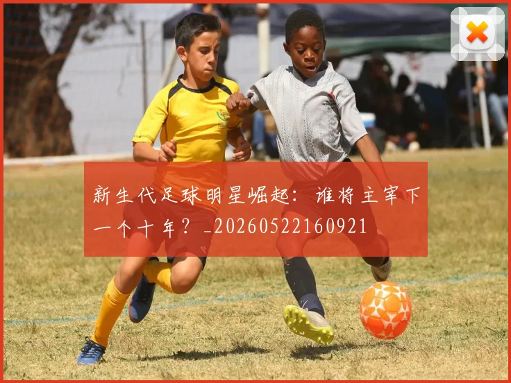 新生代足球明星崛起:谁将主宰下一个十年?_20260522160921