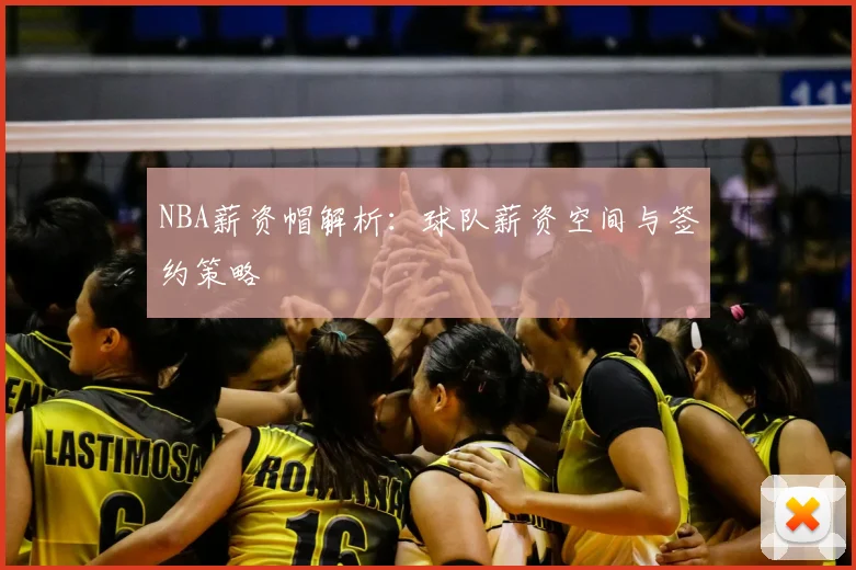 NBA薪资帽解析:球队薪资空间与签约策略