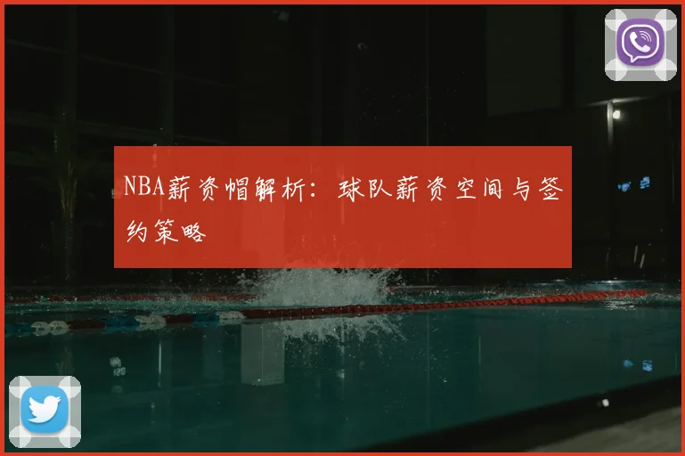 NBA薪资帽解析:球队薪资空间与签约策略
