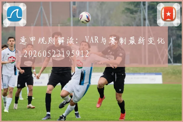 意甲规则解读:VAR与赛制最新变化_20260523195912