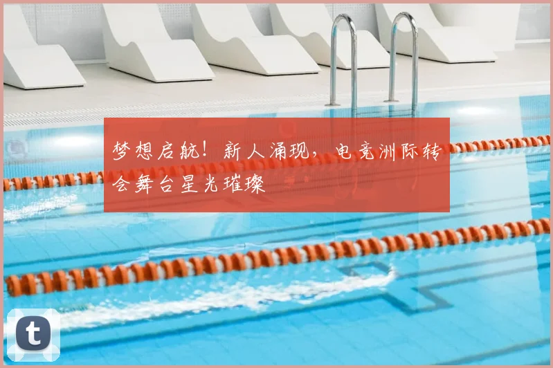 梦想启航!新人涌现,电竞洲际转会舞台星光璀璨