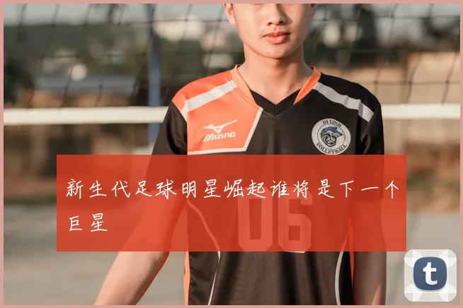 新生代足球明星崛起谁将是下一个巨星