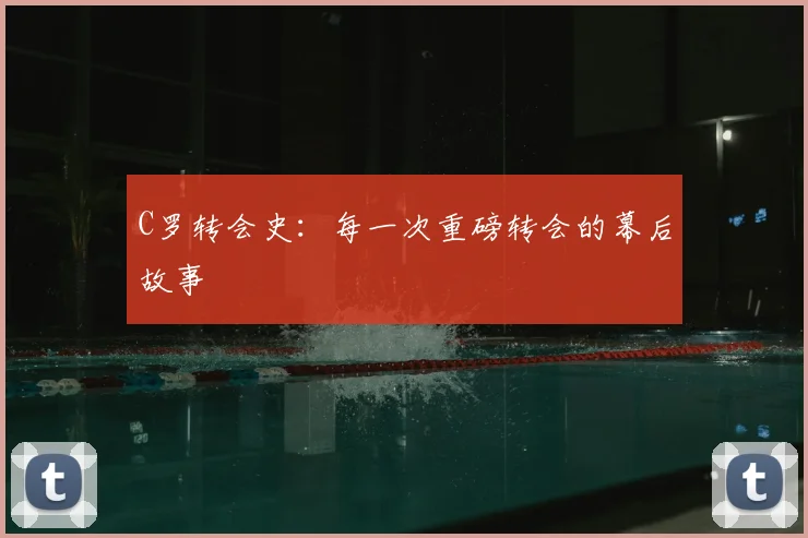 C罗转会史:每一次重磅转会的幕后故事