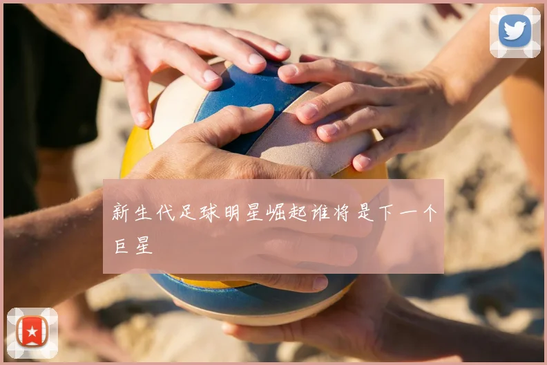 新生代足球明星崛起谁将是下一个巨星