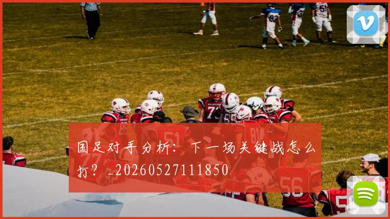 国足对手分析:下一场关键战怎么打?_20260527111850