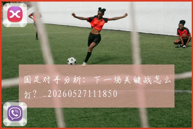 国足对手分析：下一场关键战怎么打？_20260527111850