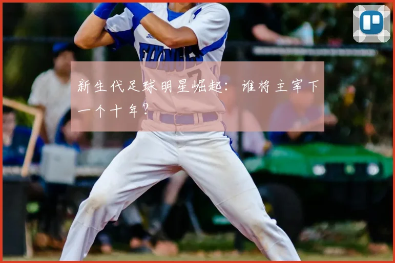 新生代足球明星崛起：谁将主宰下一个十年？