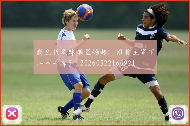 新生代足球明星崛起:谁将主宰下一个十年?_20260522160921