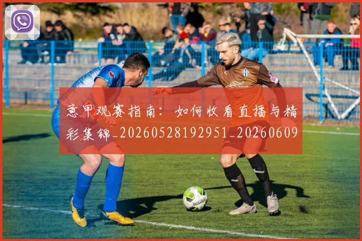 意甲观赛指南：如何收看直播与精彩集锦_20260528192951_20260609194822